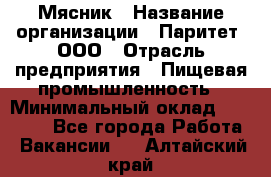 Мясник › Название организации ­ Паритет, ООО › Отрасль предприятия ­ Пищевая промышленность › Минимальный оклад ­ 30 000 - Все города Работа » Вакансии   . Алтайский край